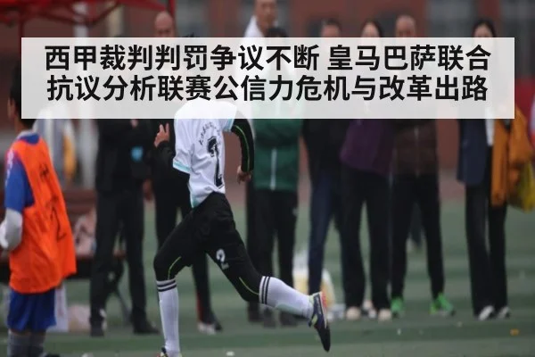 西甲裁判判罚争议不断 皇马巴萨联合抗议分析联赛公信力危机与改革出路