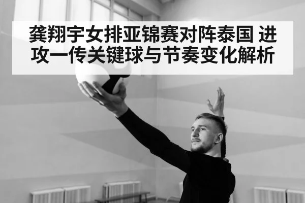 龚翔宇女排亚锦赛对阵泰国 进攻一传关键球与节奏变化解析