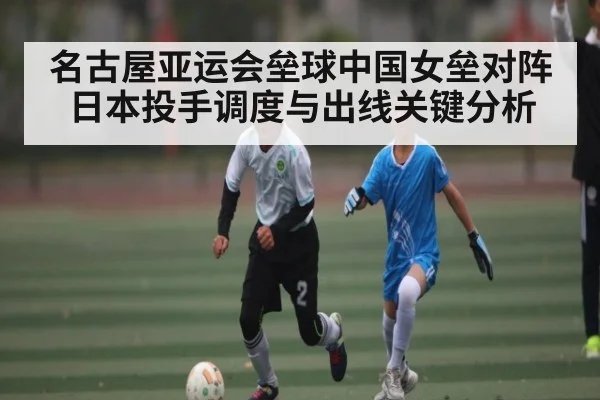 名古屋亚运会垒球中国女垒对阵日本投手调度与出线关键分析