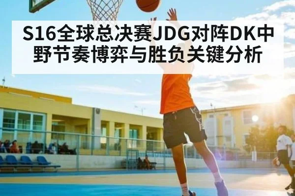 S16全球总决赛JDG对阵DK中野节奏博弈与胜负关键分析